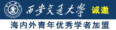 大骚逼大逼骚逼诚邀海内外青年优秀学者加盟西安交通大学